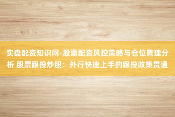 实盘配资知识网-股票配资风控策略与仓位管理分析 股票跟投炒股：外行快速上手的跟投政策贯通
