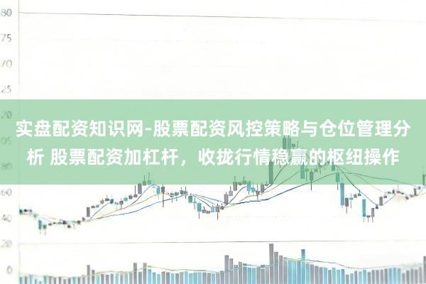 实盘配资知识网-股票配资风控策略与仓位管理分析 股票配资加杠杆，收拢行情稳赢的枢纽操作