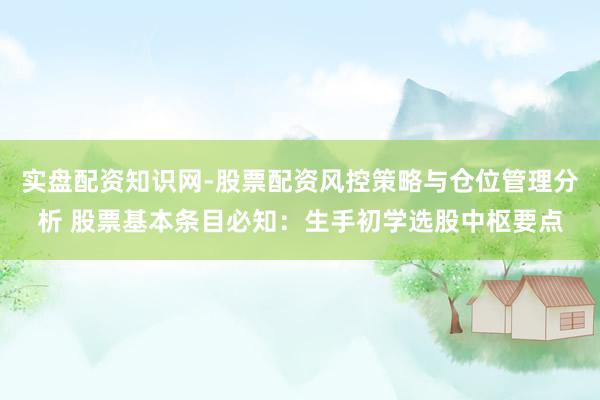 实盘配资知识网-股票配资风控策略与仓位管理分析 股票基本条目必知：生手初学选股中枢要点