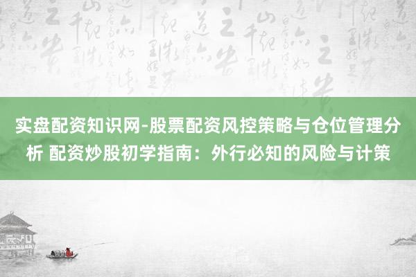 实盘配资知识网-股票配资风控策略与仓位管理分析 配资炒股初学指南：外行必知的风险与计策