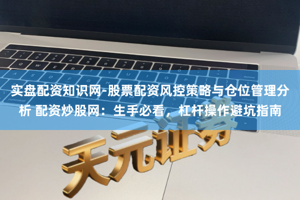 实盘配资知识网-股票配资风控策略与仓位管理分析 配资炒股网:生手必看,杠杆操作避坑指南