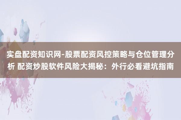 实盘配资知识网-股票配资风控策略与仓位管理分析 配资炒股软件风险大揭秘：外行必看避坑指南