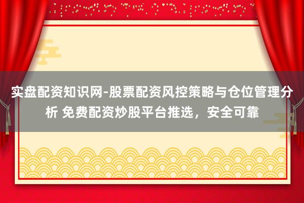 实盘配资知识网-股票配资风控策略与仓位管理分析 免费配资炒股平台推选,安全可靠