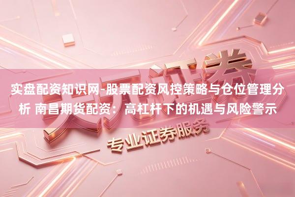 实盘配资知识网-股票配资风控策略与仓位管理分析 南昌期货配资：高杠杆下的机遇与风险警示