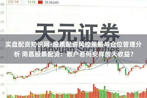 实盘配资知识网-股票配资风控策略与仓位管理分析 南昌股票配资：散户若何安祥放大收益？