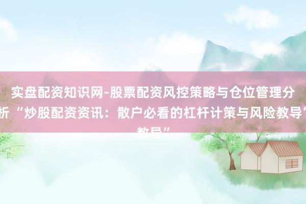 实盘配资知识网-股票配资风控策略与仓位管理分析 “炒股配资资讯：散户必看的杠杆计策与风险教导”