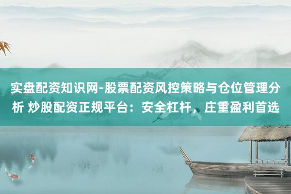 实盘配资知识网-股票配资风控策略与仓位管理分析 炒股配资正规平台：安全杠杆，庄重盈利首选