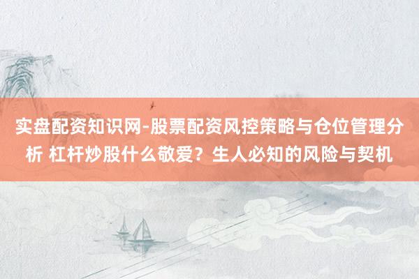 实盘配资知识网-股票配资风控策略与仓位管理分析 杠杆炒股什么敬爱？生人必知的风险与契机