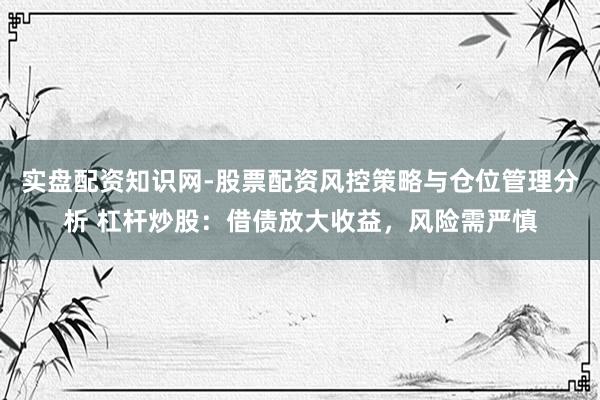 实盘配资知识网-股票配资风控策略与仓位管理分析 杠杆炒股：借债放大收益，风险需严慎