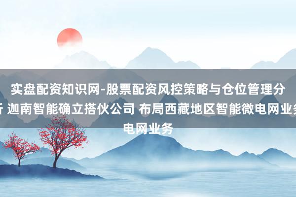 实盘配资知识网-股票配资风控策略与仓位管理分析 迦南智能确立搭伙公司 布局西藏地区智能微电网业务