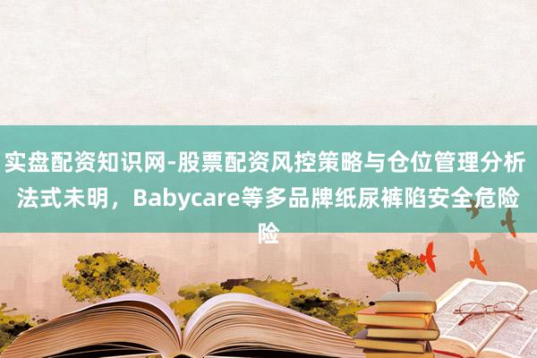 实盘配资知识网-股票配资风控策略与仓位管理分析 法式未明，Babycare等多品牌纸尿裤陷安全危险