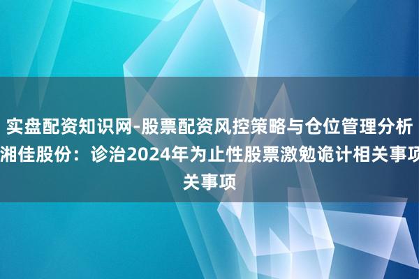 实盘配资知识网-股票配资风控策略与仓位管理分析 湘佳股份：诊治2024年为止性股票激勉诡计相关事项