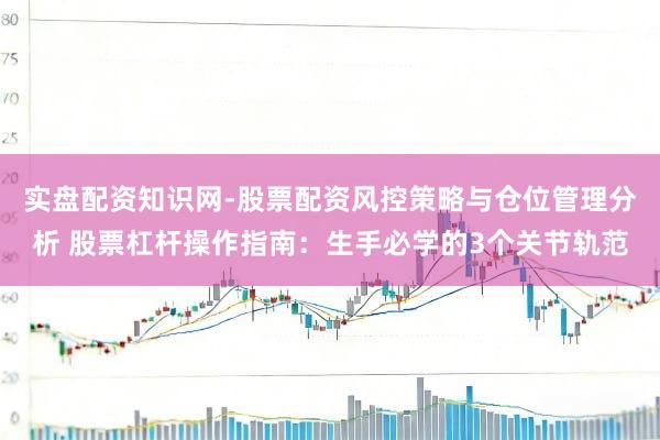 实盘配资知识网-股票配资风控策略与仓位管理分析 股票杠杆操作指南：生手必学的3个关节轨范