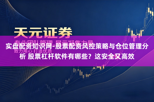 实盘配资知识网-股票配资风控策略与仓位管理分析 股票杠杆软件有哪些？这安全又高效
