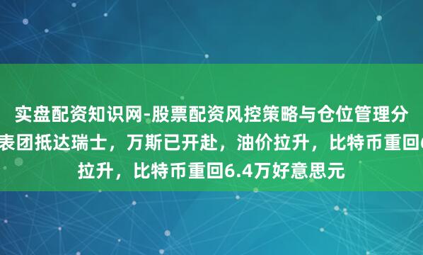 实盘配资知识网-股票配资风控策略与仓位管理分析 伊朗计议代表团抵达瑞士，万斯已开赴，油价拉升，比特币重回6.4万好意思元