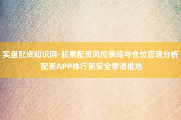 实盘配资知识网-股票配资风控策略与仓位管理分析 配资APP排行前安全靠谱推选