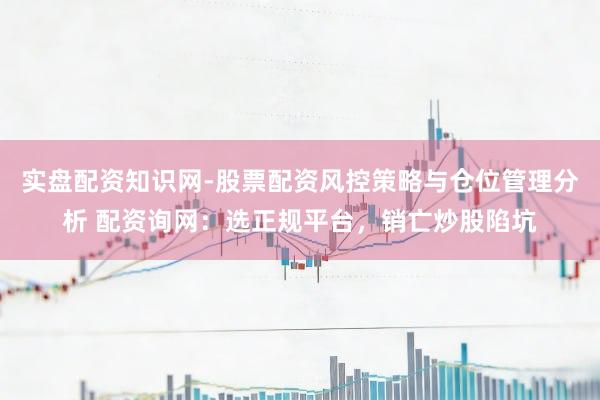 实盘配资知识网-股票配资风控策略与仓位管理分析 配资询网：选正规平台，销亡炒股陷坑