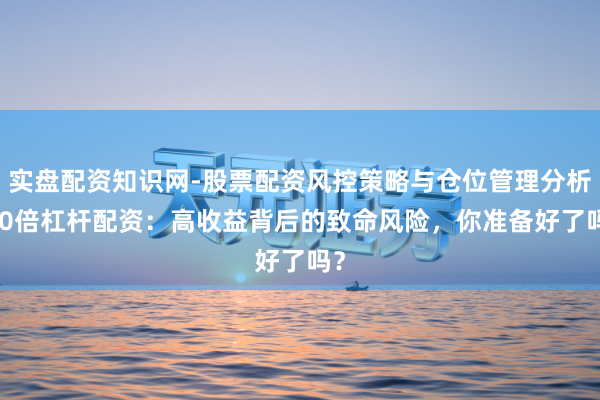 实盘配资知识网-股票配资风控策略与仓位管理分析 10倍杠杆配资：高收益背后的致命风险，你准备好了吗？