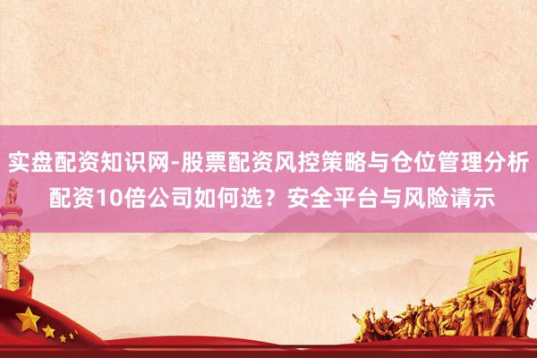 实盘配资知识网-股票配资风控策略与仓位管理分析 配资10倍公司如何选？安全平台与风险请示