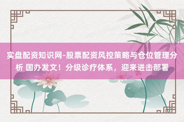 实盘配资知识网-股票配资风控策略与仓位管理分析 国办发文！分级诊疗体系，迎来进击部署