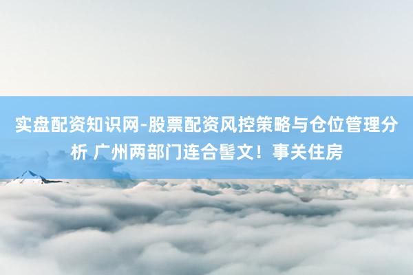 实盘配资知识网-股票配资风控策略与仓位管理分析 广州两部门连合髻文！事关住房
