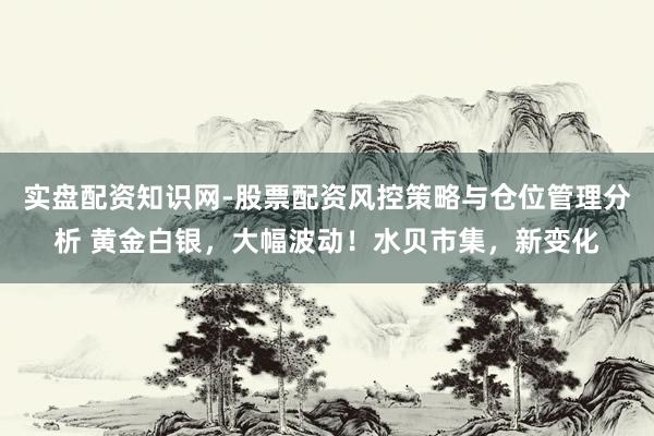 实盘配资知识网-股票配资风控策略与仓位管理分析 黄金白银，大幅波动！水贝市集，新变化