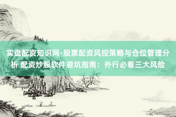 实盘配资知识网-股票配资风控策略与仓位管理分析 配资炒股软件避坑指南：外行必看三大风险