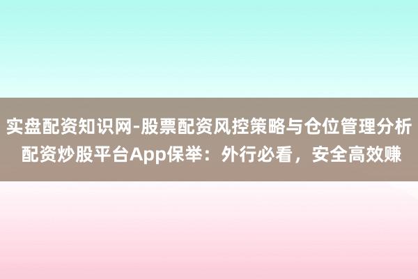 实盘配资知识网-股票配资风控策略与仓位管理分析 配资炒股平台App保举：外行必看，安全高效赚