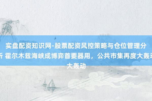 实盘配资知识网-股票配资风控策略与仓位管理分析 霍尔木兹海峡成博弈首要器用，公共市集再度大轰动