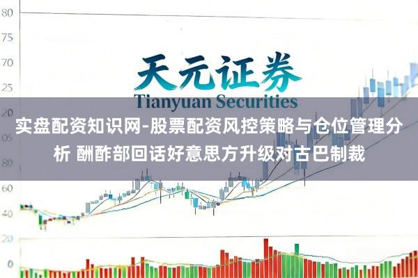 实盘配资知识网-股票配资风控策略与仓位管理分析 酬酢部回话好意思方升级对古巴制裁