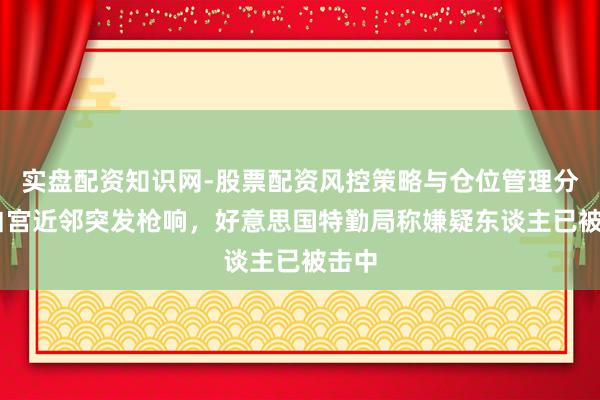 实盘配资知识网-股票配资风控策略与仓位管理分析 白宫近邻突发枪响，好意思国特勤局称嫌疑东谈主已被击中