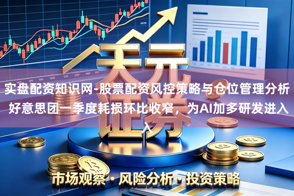 实盘配资知识网-股票配资风控策略与仓位管理分析 好意思团一季度耗损环比收窄,为AI加多研发进入