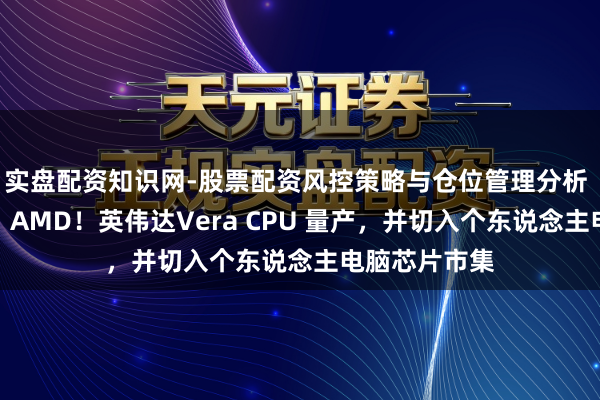 实盘配资知识网-股票配资风控策略与仓位管理分析 挑战英特尔、AMD！英伟达Vera CPU 量产，并切入个东说念主电脑芯片市集