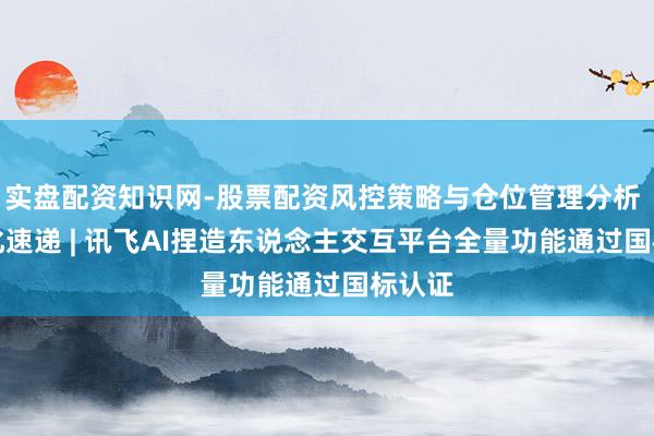 实盘配资知识网-股票配资风控策略与仓位管理分析 AI进化速递 | 讯飞AI捏造东说念主交互平台全量功能通过国标认证