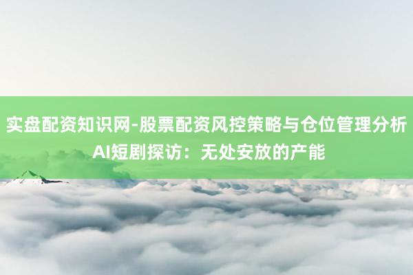 实盘配资知识网-股票配资风控策略与仓位管理分析 AI短剧探访：无处安放的产能