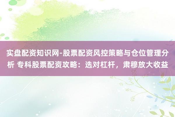 实盘配资知识网-股票配资风控策略与仓位管理分析 专科股票配资攻略：选对杠杆，肃穆放大收益