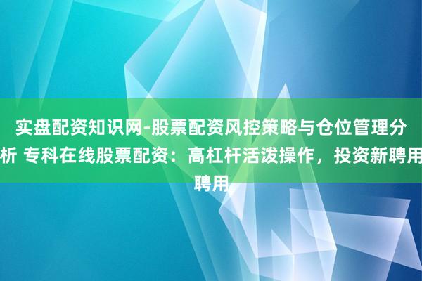实盘配资知识网-股票配资风控策略与仓位管理分析 专科在线股票配资：高杠杆活泼操作，投资新聘用