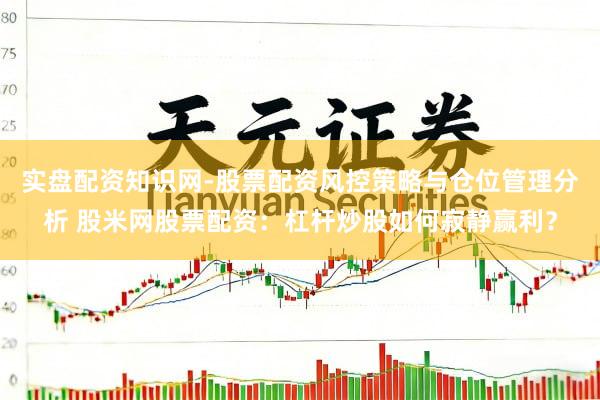 实盘配资知识网-股票配资风控策略与仓位管理分析 股米网股票配资：杠杆炒股如何寂静赢利？
