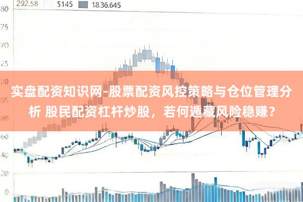 实盘配资知识网-股票配资风控策略与仓位管理分析 股民配资杠杆炒股，若何遁藏风险稳赚？