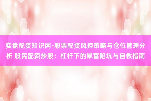 实盘配资知识网-股票配资风控策略与仓位管理分析 股民配资炒股：杠杆下的暴富陷坑与自救指南