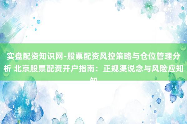 实盘配资知识网-股票配资风控策略与仓位管理分析 北京股票配资开户指南：正规渠说念与风险应知