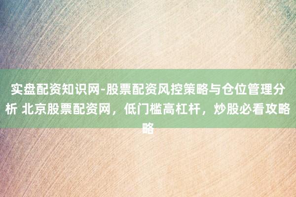 实盘配资知识网-股票配资风控策略与仓位管理分析 北京股票配资网，低门槛高杠杆，炒股必看攻略