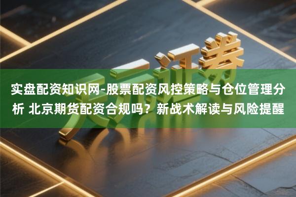 实盘配资知识网-股票配资风控策略与仓位管理分析 北京期货配资合规吗？新战术解读与风险提醒