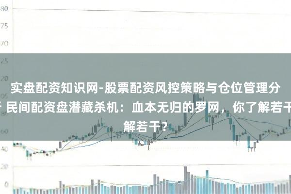 实盘配资知识网-股票配资风控策略与仓位管理分析 民间配资盘潜藏杀机：血本无归的罗网，你了解若干？