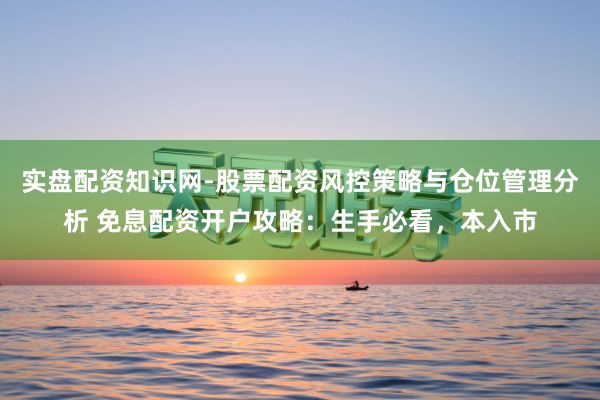 实盘配资知识网-股票配资风控策略与仓位管理分析 免息配资开户攻略：生手必看，本入市