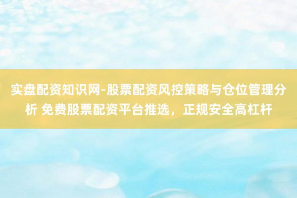 实盘配资知识网-股票配资风控策略与仓位管理分析 免费股票配资平台推选，正规安全高杠杆