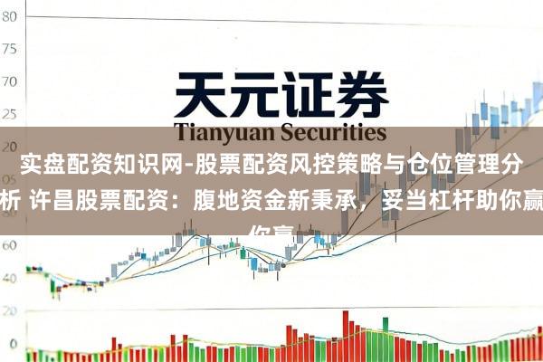 实盘配资知识网-股票配资风控策略与仓位管理分析 许昌股票配资：腹地资金新秉承，妥当杠杆助你赢