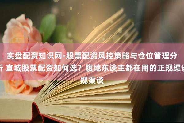 实盘配资知识网-股票配资风控策略与仓位管理分析 宣城股票配资如何选？腹地东谈主都在用的正规渠谈