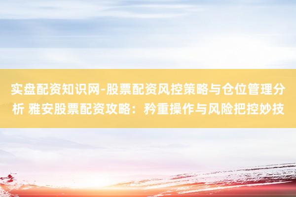 实盘配资知识网-股票配资风控策略与仓位管理分析 雅安股票配资攻略:矜重操作与风险把控妙技