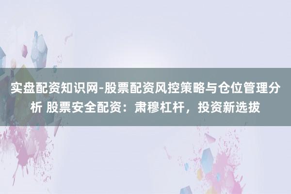 实盘配资知识网-股票配资风控策略与仓位管理分析 股票安全配资：肃穆杠杆，投资新选拔
